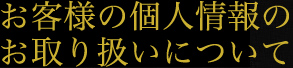 お客様の個人情報のお取り扱いについて